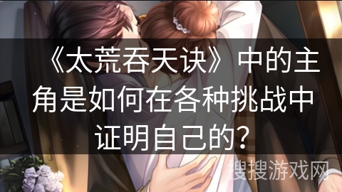 《太荒吞天诀》中的主角是如何在各种挑战中证明自己的？