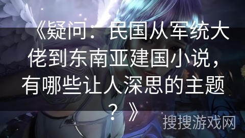 《疑问：民国从军统大佬到东南亚建国小说，有哪些让人深思的主题？》