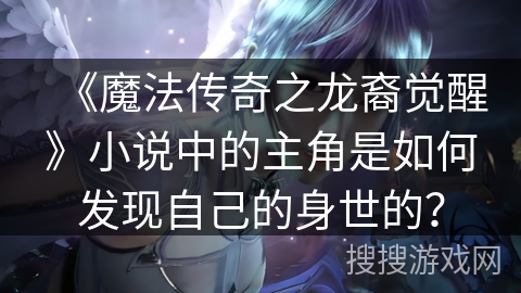 《魔法传奇之龙裔觉醒》小说中的主角是如何发现自己的身世的？