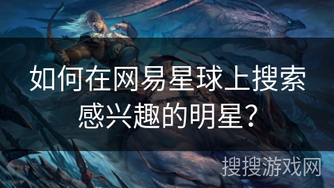 如何在网易星球上搜索感兴趣的明星？
