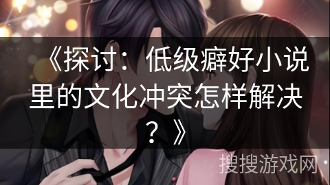 《探讨：低级癖好小说里的文化冲突怎样解决？》