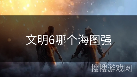 文明6哪个海图强 文明6哪个海图强