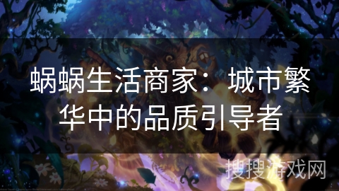 蜗蜗生活商家：城市繁华中的品质引导者