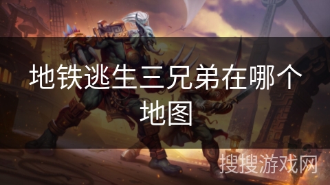 地铁逃生三兄弟在哪个地图 地铁逃生三兄弟在哪个地图