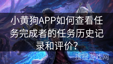 小黄狗APP如何查看任务完成者的任务历史记录和评价? 小黄狗APP如何查看任务完成者的任务历史记录和评价?