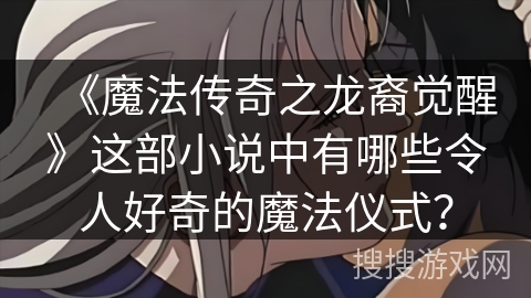 《魔法传奇之龙裔觉醒》这部小说中有哪些令人好奇的魔法仪式？