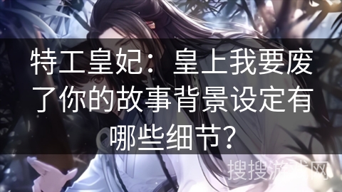 特工皇妃:皇上我要废了你的故事背景设定有哪些细节? 特工皇妃:皇上我要废了你的故事背景设定有哪些细节?