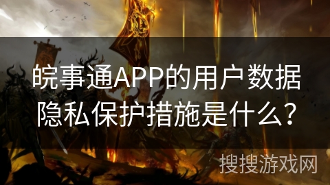 皖事通APP的用户数据隐私保护措施是什么? 皖事通APP的用户数据隐私保护措施是什么?