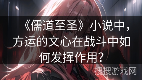 《儒道至圣》小说中，方运的文心在战斗中如何发挥作用？