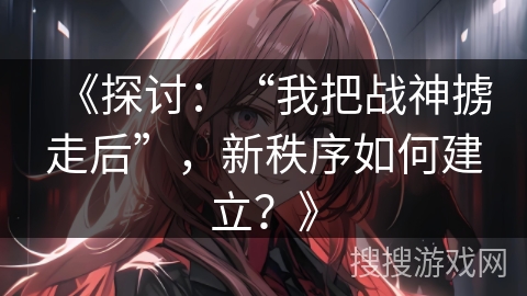 《探讨：“我把战神掳走后”，新秩序如何建立？》