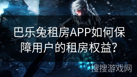 巴乐兔租房APP如何保障用户的租房权益？