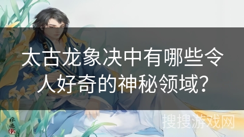 太古龙象决中有哪些令人好奇的神秘领域? 太古龙象决中有哪些令人好奇的神秘领域?