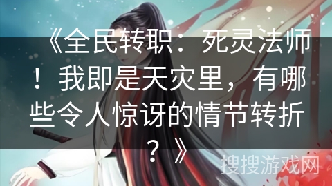 《全民转职：死灵法师！我即是天灾里，有哪些令人惊讶的情节转折？》