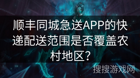 顺丰同城急送APP的快递配送范围是否覆盖农村地区？