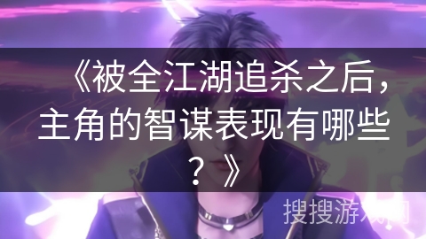 《被全江湖追杀之后，主角的智谋表现有哪些？》