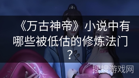 《万古神帝》小说中有哪些被低估的修炼法门? 《万古神帝》小说中有哪些被低估的修炼法门?