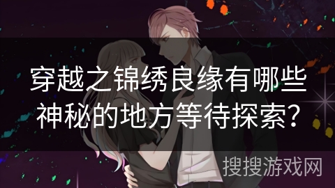 穿越之锦绣良缘有哪些神秘的地方等待探索？