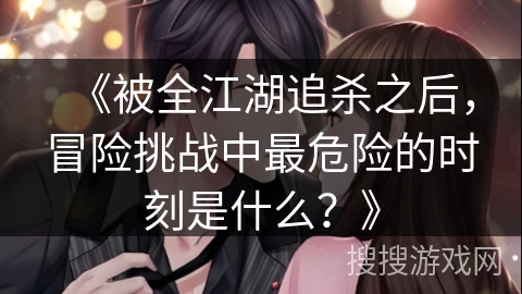 《被全江湖追杀之后，冒险挑战中最危险的时刻是什么？》