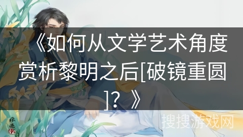 《如何从文学艺术角度赏析黎明之后[破镜重圆]？》