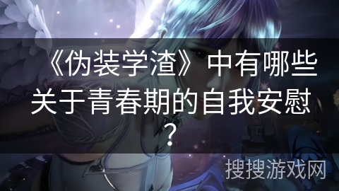 《伪装学渣》中有哪些关于青春期的自我安慰？