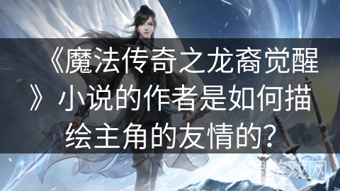 《魔法传奇之龙裔觉醒》小说的作者是如何描绘主角的友情的？
