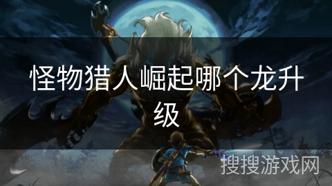 怪物猎人崛起哪个龙升级 怪物猎人崛起哪个龙升级