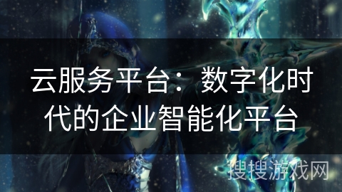 云服务平台:数字化时代的企业智能化平台 云服务平台:数字化时代的企业智能化平台