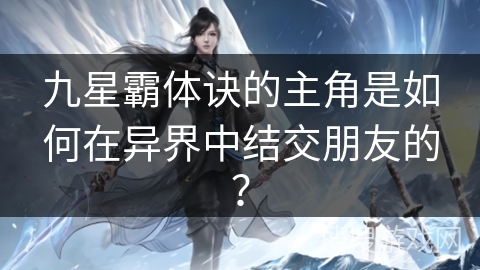 九星霸体诀的主角是如何在异界中结交朋友的? 九星霸体诀的主角是如何在异界中结交朋友的?
