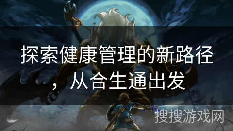 探索健康管理的新路径，从合生通出发