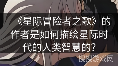 《星际冒险者之歌》的作者是如何描绘星际时代的人类智慧的？