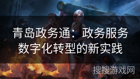 青岛政务通:政务服务数字化转型的新实践 青岛政务通:政务服务数字化转型的新实践
