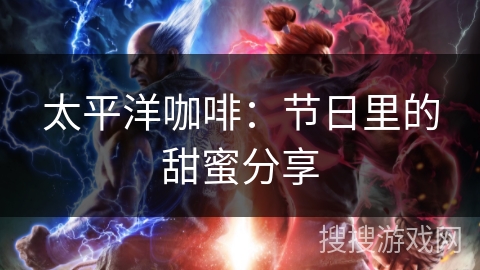 太平洋咖啡:节日里的甜蜜分享 太平洋咖啡:节日里的甜蜜分享