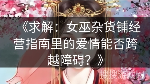 《求解：女巫杂货铺经营指南里的爱情能否跨越障碍？》