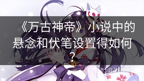 《万古神帝》小说中的悬念和伏笔设置得如何？