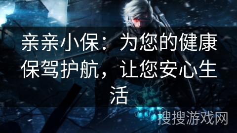 亲亲小保：为您的健康保驾护航，让您安心生活