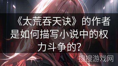 《太荒吞天诀》的作者是如何描写小说中的权力斗争的？