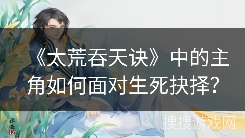 《太荒吞天诀》中的主角如何面对生死抉择？