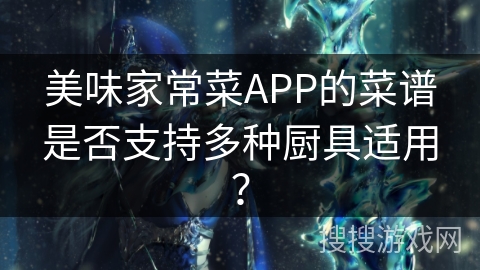 美味家常菜APP的菜谱是否支持多种厨具适用? 美味家常菜APP的菜谱是否支持多种厨具适用?