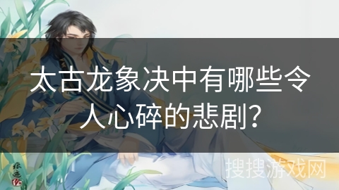 太古龙象决中有哪些令人心碎的悲剧？