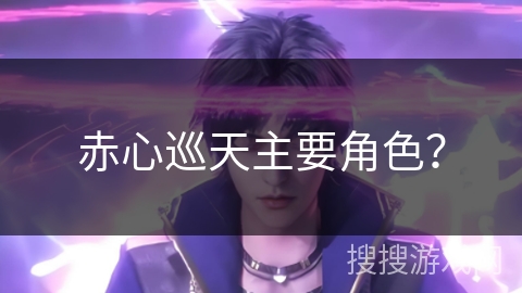 赤心巡天主要角色? 赤心巡天主要角色?