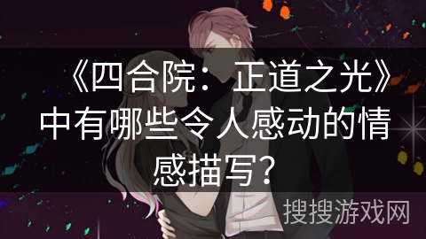《四合院:正道之光》中有哪些令人感动的情感描写? 《四合院:正道之光》中有哪些令人感动的情感描写?