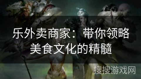 乐外卖商家:带你领略美食文化的精髓 乐外卖商家:带你领略美食文化的精髓