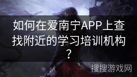 如何在爱南宁APP上查找附近的学习培训机构？