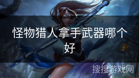 怪物猎人拿手武器哪个好
