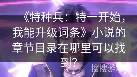 《特种兵:特一开始,我能升级词条》小说的章节目录在哪里可以找到? 《特种兵:特一开始,我能升级词条》小说的章节目录在哪里可以找到?