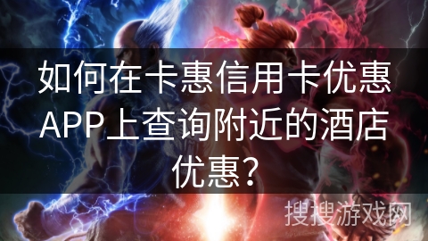 如何在卡惠信用卡优惠APP上查询附近的酒店优惠? 如何在卡惠信用卡优惠APP上查询附近的酒店优惠?