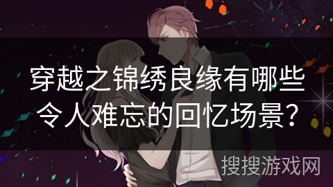 穿越之锦绣良缘有哪些令人难忘的回忆场景？