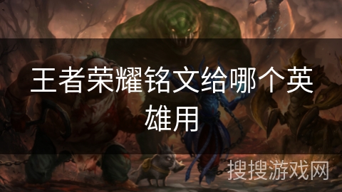 王者荣耀铭文给哪个英雄用 王者荣耀铭文给哪个英雄用