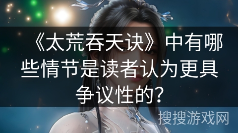 《太荒吞天诀》中有哪些情节是读者认为更具争议性的？