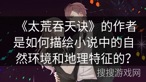 《太荒吞天诀》的作者是如何描绘小说中的自然环境和地理特征的？